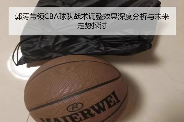 郭涛带领CBA球队战术调整效果深度分析与未来走势探讨