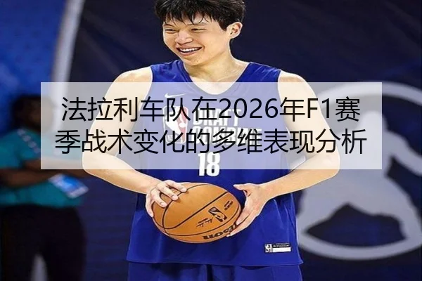 法拉利车队在2026年F1赛季战术变化的多维表现分析