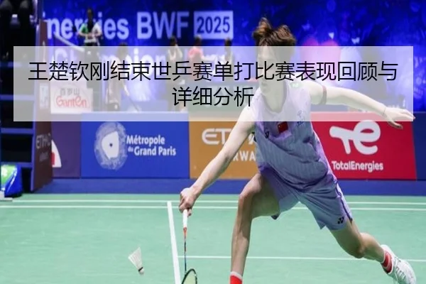 王楚钦刚结束世乒赛单打比赛表现回顾与详细分析