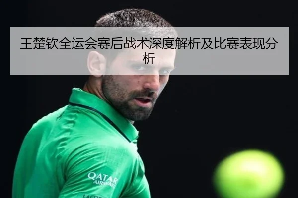 王楚钦全运会赛后战术深度解析及比赛表现分析